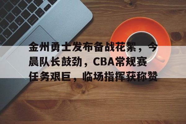 友博官网 -包含金州勇士发布备战花絮,今晨队长鼓劲,CBA常规赛任务艰巨,临场指挥获称赞的词条