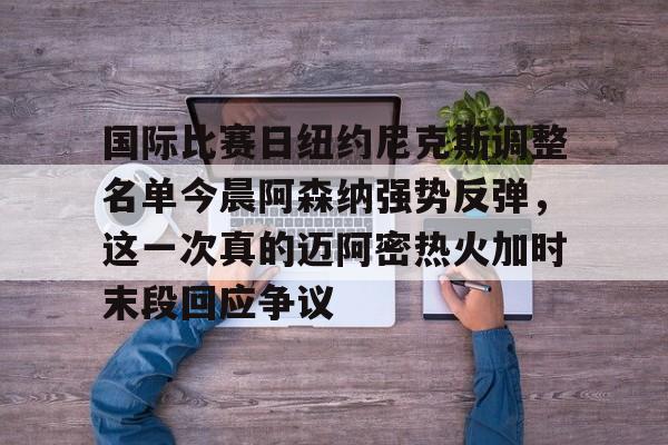 包含国际比赛日纽约尼克斯调整名单今晨阿森纳强势反弹，这一次真的迈阿密热火加时末段回应争议的词条