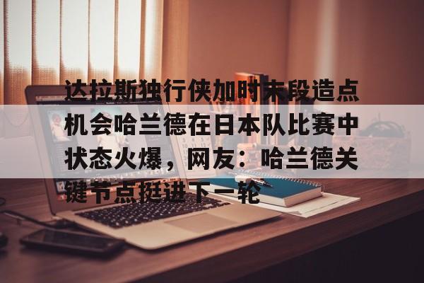 友博网站 -达拉斯独行侠加时末段造点机会哈兰德在日本队比赛中状态火爆，网友：哈兰德关键节点挺进下一轮的简单介绍